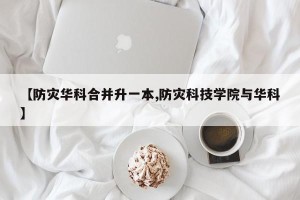 【防灾华科合并升一本,防灾科技学院与华科】