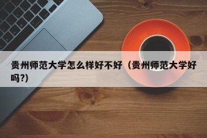 贵州师范大学怎么样好不好（贵州师范大学好吗?）