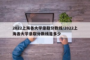 2022上海各大学录取分数线/2022上海各大学录取分数线是多少