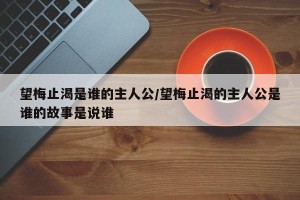 望梅止渴是谁的主人公/望梅止渴的主人公是谁的故事是说谁