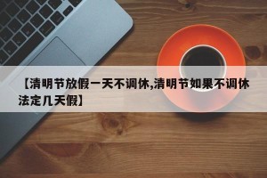 【清明节放假一天不调休,清明节如果不调休法定几天假】