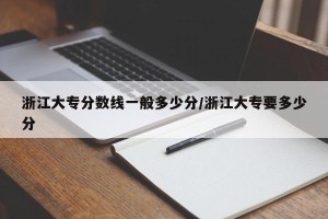 浙江大专分数线一般多少分/浙江大专要多少分