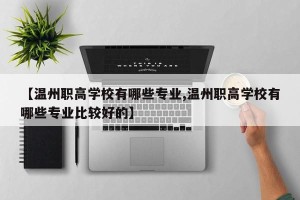 【温州职高学校有哪些专业,温州职高学校有哪些专业比较好的】