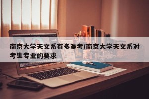 南京大学天文系有多难考/南京大学天文系对考生专业的要求