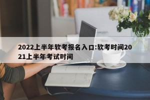 2022上半年软考报名入口:软考时间2021上半年考试时间