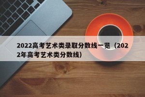 2022高考艺术类录取分数线一览（2022年高考艺术类分数线）