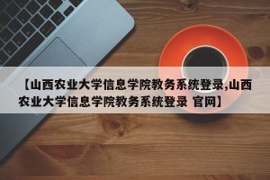 【山西农业大学信息学院教务系统登录,山西农业大学信息学院教务系统登录 官网】
