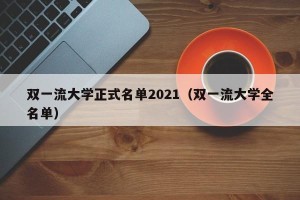 双一流大学正式名单2021（双一流大学全名单）