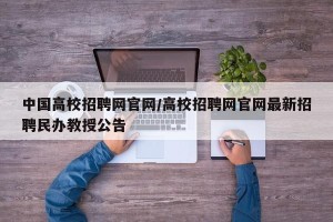 中国高校招聘网官网/高校招聘网官网最新招聘民办教授公告