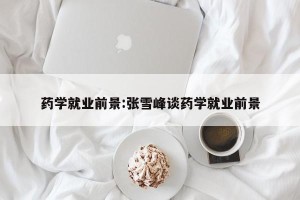 药学就业前景:张雪峰谈药学就业前景
