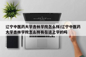辽宁中医药大学杏林学院怎么样/辽宁中医药大学杏林学院怎么样有在这上学的吗