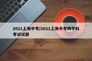 2021上海中考/2021上海中考跨学科考试试题
