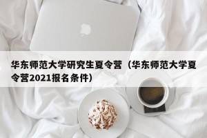 华东师范大学研究生夏令营（华东师范大学夏令营2021报名条件）