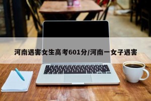 河南遇害女生高考601分/河南一女子遇害