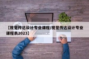 【视觉传达设计专业课程/视觉传达设计专业课程表2023】