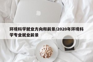 环境科学就业方向和前景/2020年环境科学专业就业前景