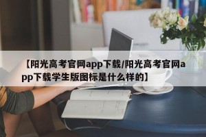 【阳光高考官网app下载/阳光高考官网app下载学生版图标是什么样的】