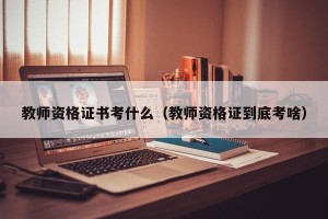 教师资格证书考什么（教师资格证到底考啥）