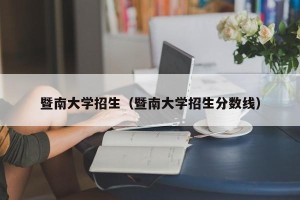 暨南大学招生（暨南大学招生分数线）