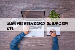 国企招聘网官网入口2023（国企单位招聘官网）