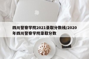四川警察学院2021录取分数线/2020年四川警察学院录取分数