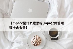 【mpacc是什么意思呀,mpa公共管理硕士含金量】