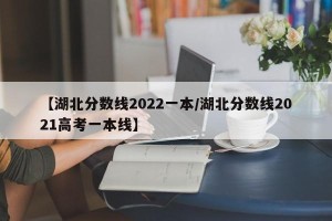 【湖北分数线2022一本/湖北分数线2021高考一本线】