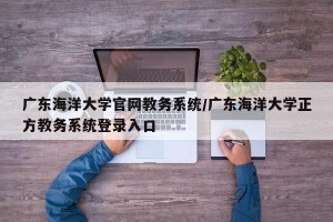 广东海洋大学官网教务系统/广东海洋大学正方教务系统登录入口