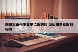 四川凉山州事业单位招聘网:凉山州事业编制招聘