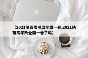 【2021陕西高考改全国一卷,2021陕西高考改全国一卷了吗】