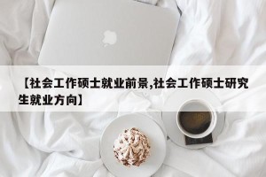 【社会工作硕士就业前景,社会工作硕士研究生就业方向】