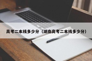 高考二本线多少分（湖南高考二本线多少分）