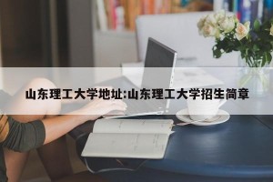 山东理工大学地址:山东理工大学招生简章