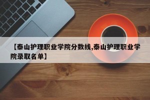【泰山护理职业学院分数线,泰山护理职业学院录取名单】