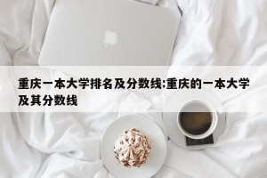 重庆一本大学排名及分数线:重庆的一本大学及其分数线