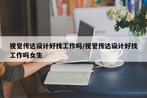 视觉传达设计好找工作吗/视觉传达设计好找工作吗女生