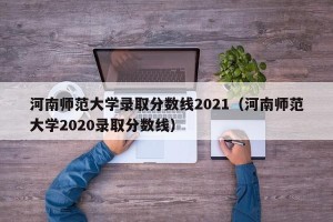 河南师范大学录取分数线2021（河南师范大学2020录取分数线）