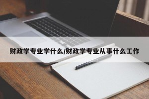 财政学专业学什么/财政学专业从事什么工作