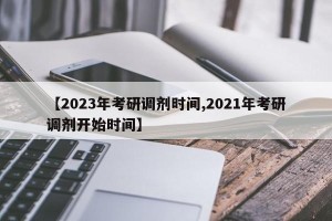 【2023年考研调剂时间,2021年考研调剂开始时间】