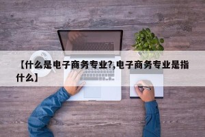 【什么是电子商务专业?,电子商务专业是指什么】