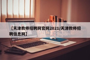 【天津教师招聘网官网2021/天津教师招聘信息网】