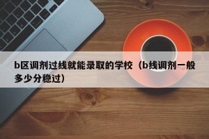 b区调剂过线就能录取的学校（b线调剂一般多少分稳过）