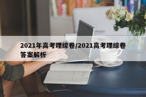 2021年高考理综卷/2021高考理综卷答案解析
