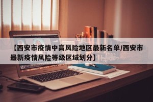 【西安市疫情中高风险地区最新名单/西安市最新疫情风险等级区域划分】