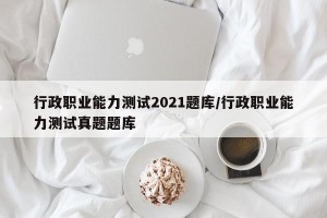 行政职业能力测试2021题库/行政职业能力测试真题题库