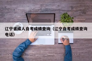 辽宁省成人自考成绩查询（辽宁自考成绩查询电话）