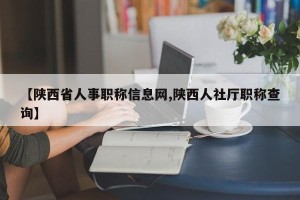 【陕西省人事职称信息网,陕西人社厅职称查询】