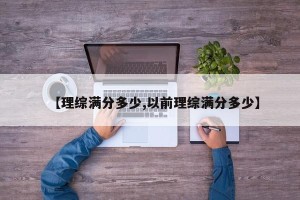 【理综满分多少,以前理综满分多少】