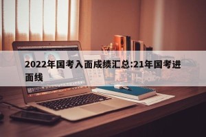 2022年国考入面成绩汇总:21年国考进面线