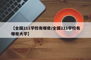 【全国211学校有哪些/全国211学校有哪些大学】